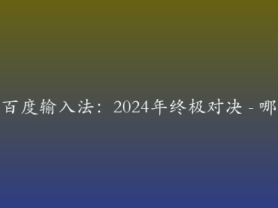 搜狗输入法 vs 百度输入法:2024年终极对决 - 哪款更值得安装?