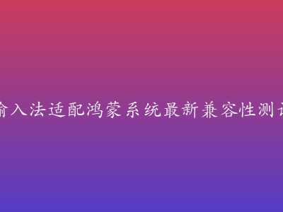 搜狗输入法适配鸿蒙系统最新兼容性测试报告