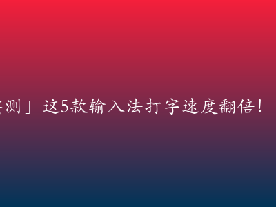 「2024最新实测」这5款输入法打字速度翻倍！第一名竟是它？